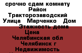 срочно сдам комнату › Район ­ Тракторозаводский › Улица ­ Марченко › Дом ­ 25 › Этажность дома ­ 9 › Цена ­ 5 500 - Челябинская обл., Челябинск г. Недвижимость » Квартиры аренда   . Челябинская обл.,Челябинск г.